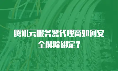 腾讯云服务器代理商如何安全解除绑定？
