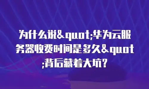 为什么说"华为云服务器收费时间是多久"背后藏着大坑？