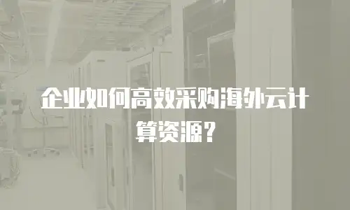 企业如何高效采购海外云计算资源？