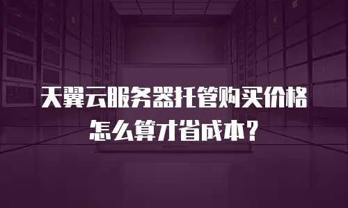 天翼云服务器托管购买价格怎么算才省成本？
