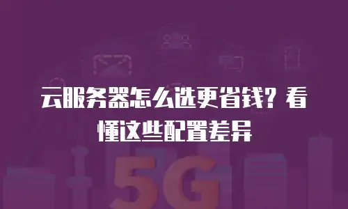 云服务器怎么选更省钱？看懂这些配置差异