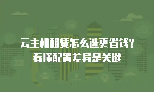云主机租赁怎么选更省钱？看懂配置差异是关键