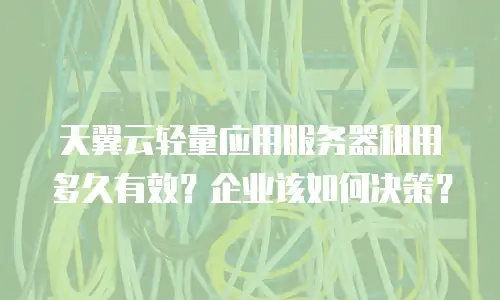 天翼云轻量应用服务器租用多久有效？企业该如何决策？