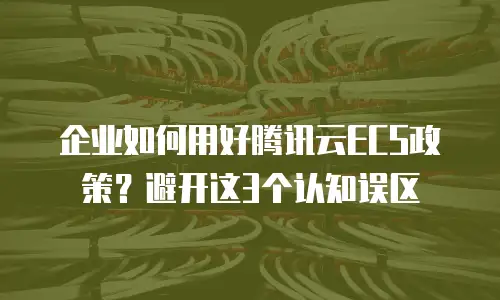 企业如何用好腾讯云ECS政策？避开这3个认知误区