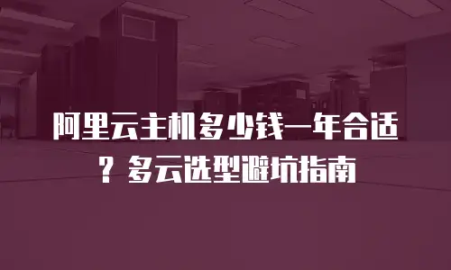 阿里云主机多少钱一年合适？多云选型避坑指南