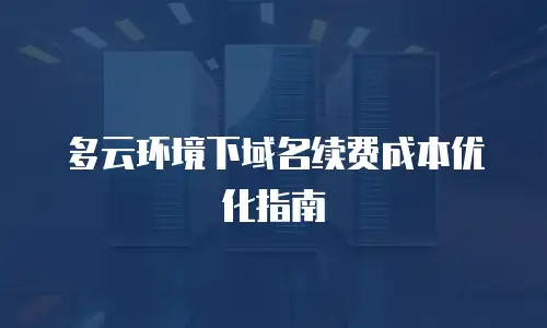 多云环境下域名续费成本优化指南