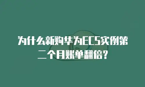 为什么新购华为ECS实例第二个月账单翻倍？