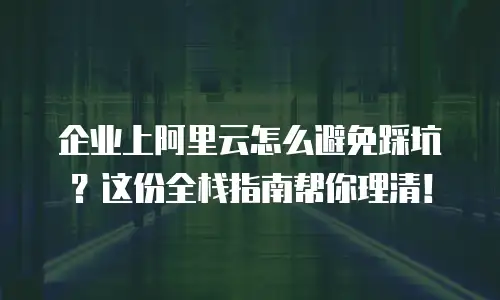 企业上阿里云怎么避免踩坑？这份全栈指南帮你理清！