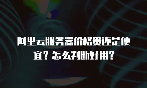 阿里云服务器价格贵还是便宜？怎么判断好用？