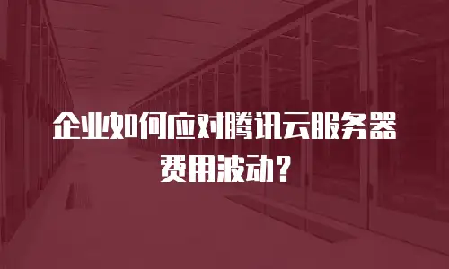 企业如何应对腾讯云服务器费用波动？