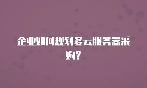 企业如何规划多云服务器采购？