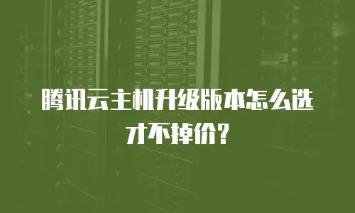 腾讯云主机升级版本怎么选才不掉价？