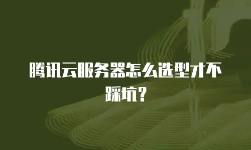 腾讯云服务器怎么选型才不踩坑？