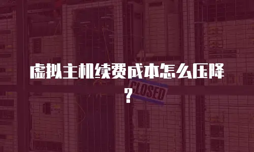 虚拟主机续费成本怎么压降？