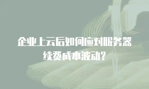 企业上云后如何应对服务器续费成本波动？
