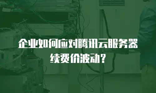企业如何应对腾讯云服务器续费价波动？