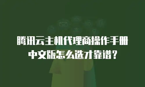 腾讯云主机代理商操作手册中文版怎么选才靠谱？