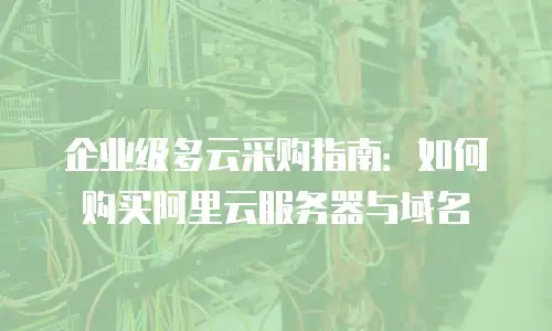企业级多云采购指南：如何购买阿里云服务器与域名