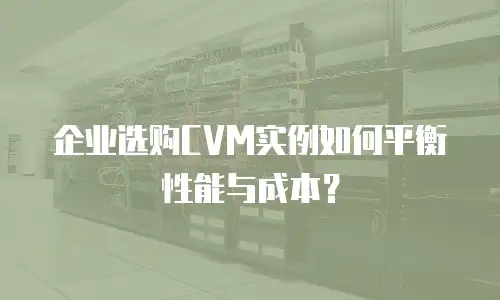 企业选购CVM实例如何平衡性能与成本？