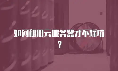 如何租用云服务器才不踩坑？