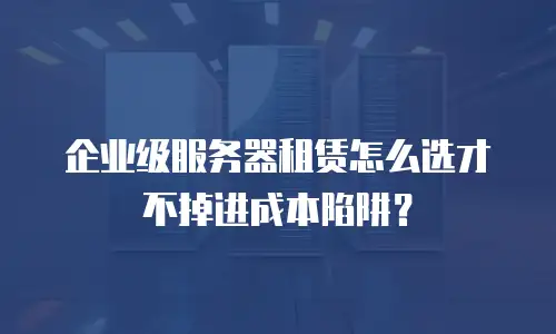 企业级服务器租赁怎么选才不掉进成本陷阱？