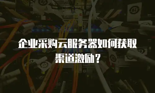 企业采购云服务器如何获取渠道激励？