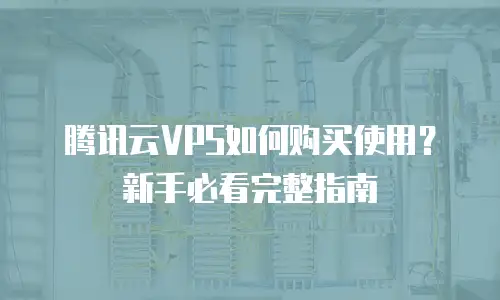 腾讯云VPS如何购买使用？新手必看完整指南