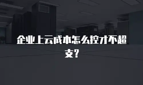 企业上云成本怎么控才不超支？