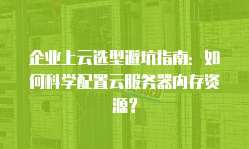 企业上云选型避坑指南：如何科学配置云服务器内存资源？