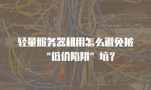 轻量服务器租用怎么避免被&ldquo;低价陷阱&rdquo;坑？