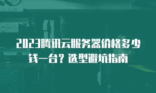 2023腾讯云服务器价格多少钱一台？选型避坑指南