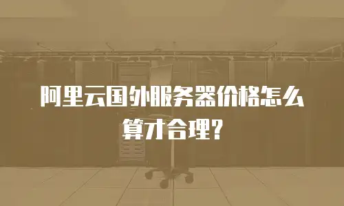 阿里云国外服务器价格怎么算才合理？