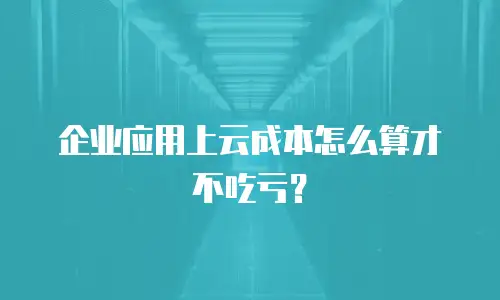 企业应用上云成本怎么算才不吃亏？