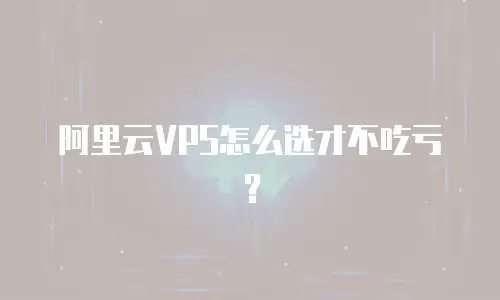 阿里云VPS怎么选才不吃亏？