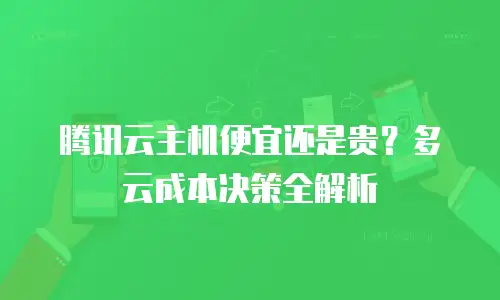 腾讯云主机便宜还是贵？多云成本决策全解析