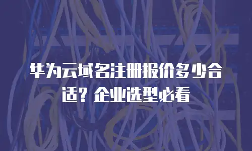 华为云域名注册报价多少合适？企业选型必看