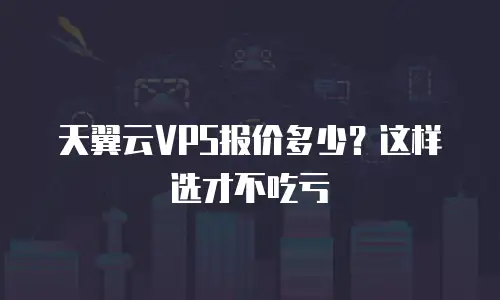 天翼云VPS报价多少？这样选才不吃亏