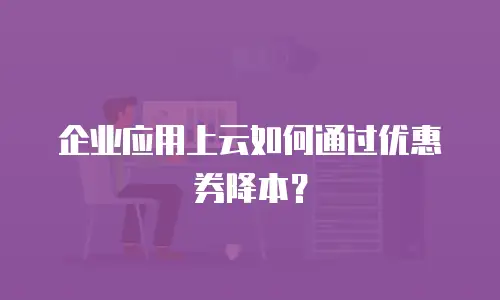 企业应用上云如何通过优惠券降本？