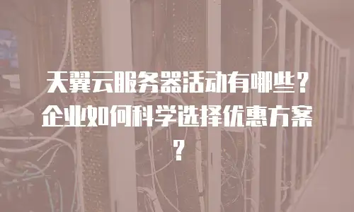 天翼云服务器活动有哪些？企业如何科学选择优惠方案？