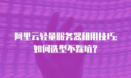 阿里云轻量服务器租用技巧：如何选型不踩坑？