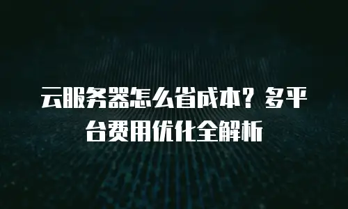 云服务器怎么省成本？多平台费用优化全解析