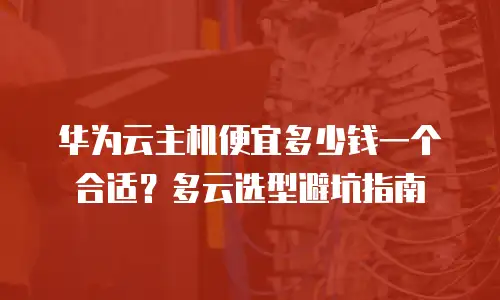 华为云主机便宜多少钱一个合适？多云选型避坑指南