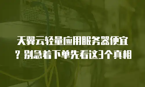 天翼云轻量应用服务器便宜？别急着下单先看这3个真相