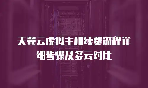 天翼云虚拟主机续费流程详细步骤及多云对比