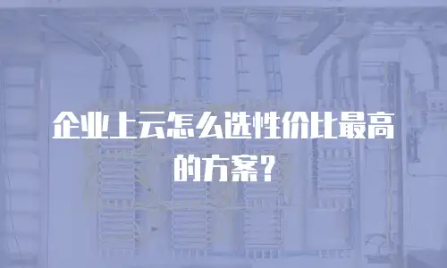 企业上云怎么选性价比最高的方案？