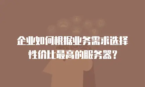 企业如何根据业务需求选择性价比最高的服务器？