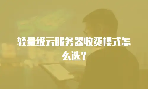 轻量级云服务器收费模式怎么选？