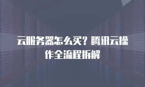 云服务器怎么买？腾讯云操作全流程拆解