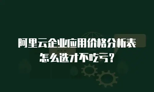 阿里云企业应用价格分析表怎么选才不吃亏？