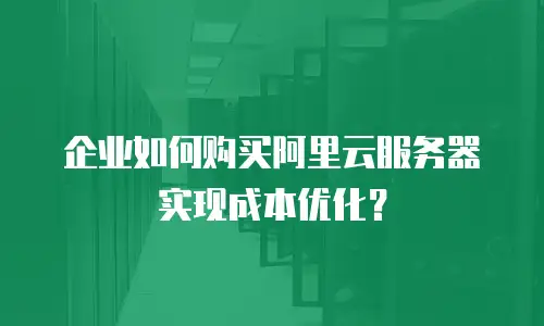 企业如何购买阿里云服务器实现成本优化？